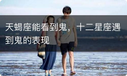 天蝎座能看到鬼，十二星座遇到鬼的表现