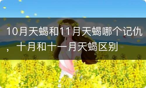 10月天蝎和11月天蝎哪个记仇，十月和十一月天蝎区别