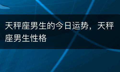 天秤座男生的今日运势，天秤座男生性格