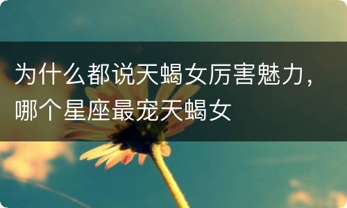 为什么都说天蝎女厉害魅力，哪个星座最宠天蝎女