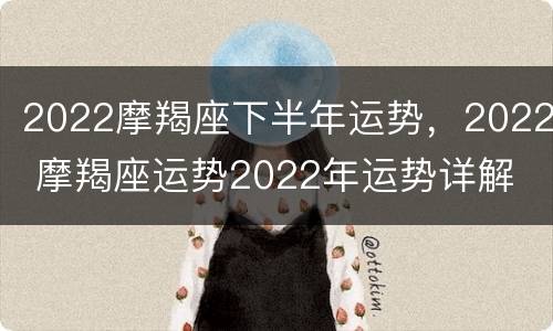 2022摩羯座下半年运势，2022 摩羯座运势2022年运势详解