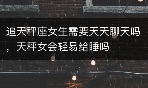 追天秤座女生需要天天聊天吗，天秤女会轻易给睡吗