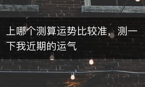 上哪个测算运势比较准，测一下我近期的运气