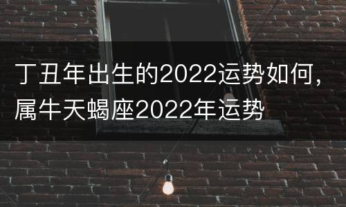 丁丑年出生的2022运势如何，属牛天蝎座2022年运势