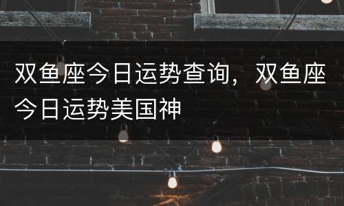双鱼座今日运势查询，双鱼座今日运势美国神