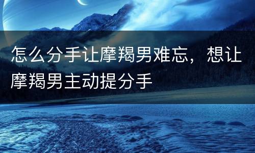 怎么分手让摩羯男难忘，想让摩羯男主动提分手