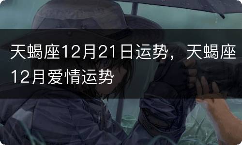 天蝎座12月21日运势，天蝎座12月爱情运势