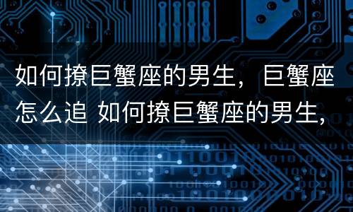如何撩巨蟹座的男生，巨蟹座怎么追 如何撩巨蟹座的男生,巨蟹座怎么追女生