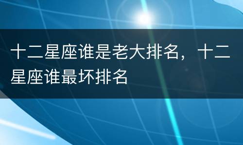 十二星座谁是老大排名，十二星座谁最坏排名