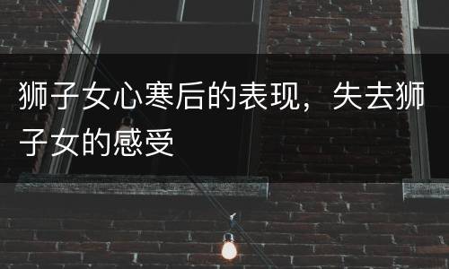 狮子女心寒后的表现，失去狮子女的感受