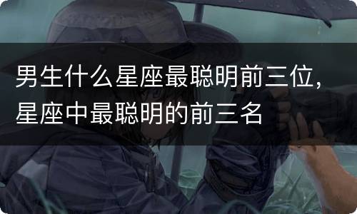 男生什么星座最聪明前三位，星座中最聪明的前三名