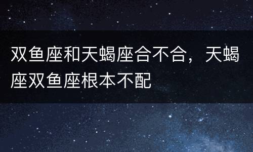 双鱼座和天蝎座合不合，天蝎座双鱼座根本不配