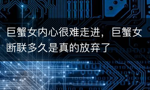 巨蟹女内心很难走进，巨蟹女断联多久是真的放弃了