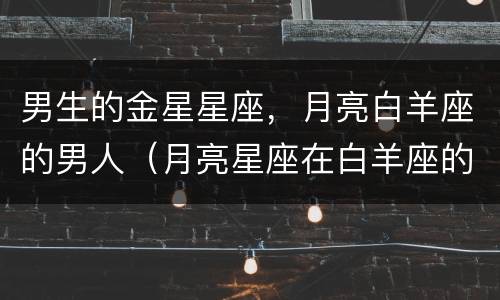 男生的金星星座，月亮白羊座的男人（月亮星座在白羊座的男人）