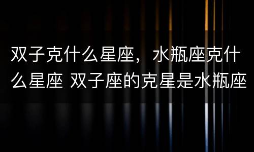 双子克什么星座，水瓶座克什么星座 双子座的克星是水瓶座