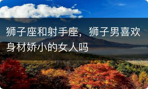 狮子座和射手座，狮子男喜欢身材娇小的女人吗