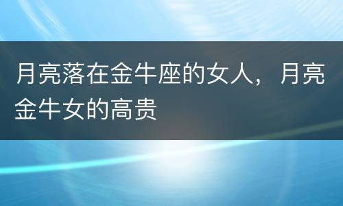 月亮落在金牛座的女人，月亮金牛女的高贵