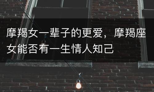 摩羯女一辈子的更爱，摩羯座女能否有一生情人知己