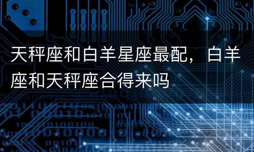 天秤座和白羊星座最配，白羊座和天秤座合得来吗