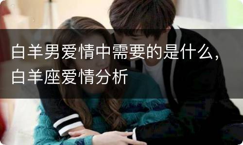 白羊男爱情中需要的是什么，白羊座爱情分析