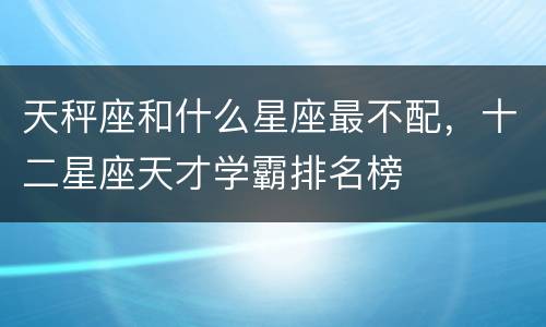 天秤座和什么星座最不配，十二星座天才学霸排名榜