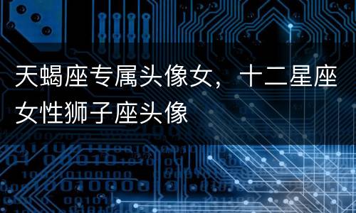 天蝎座专属头像女，十二星座女性狮子座头像