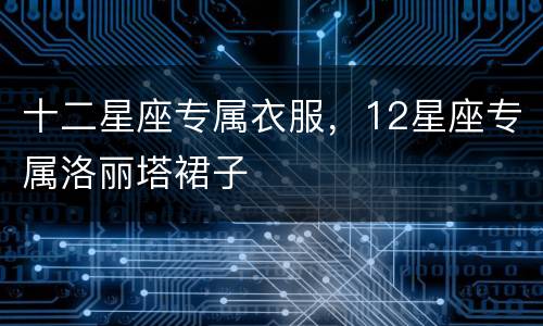十二星座专属衣服，12星座专属洛丽塔裙子