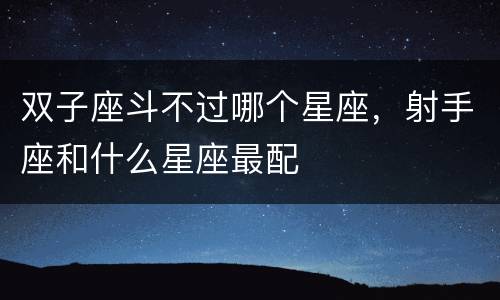 双子座斗不过哪个星座，射手座和什么星座最配