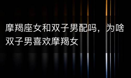 摩羯座女和双子男配吗，为啥双子男喜欢摩羯女