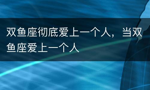 双鱼座彻底爱上一个人，当双鱼座爱上一个人