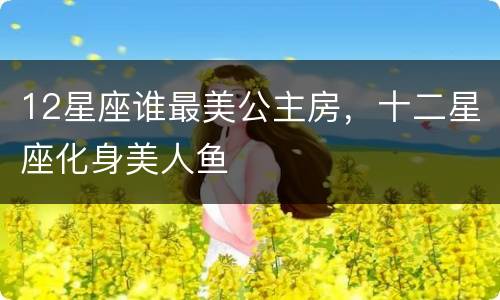 12星座谁最美公主房，十二星座化身美人鱼
