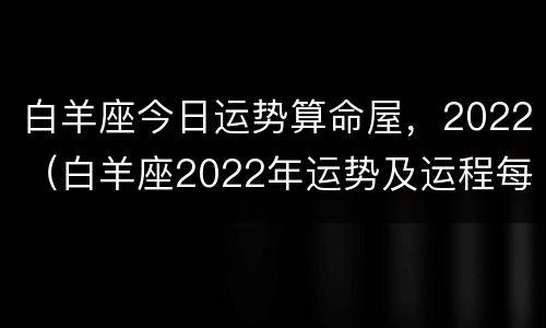 白羊座今日运势算命屋，2022（白羊座2022年运势及运程每月运程）