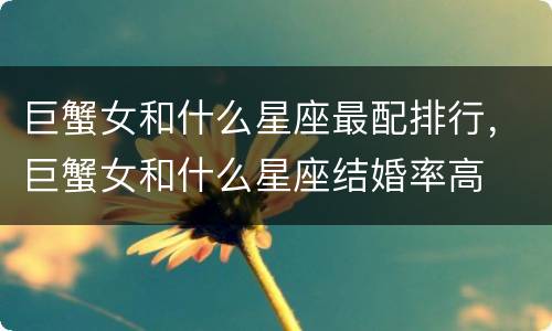 巨蟹女和什么星座最配排行，巨蟹女和什么星座结婚率高