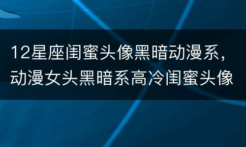 12星座闺蜜头像黑暗动漫系，动漫女头黑暗系高冷闺蜜头像