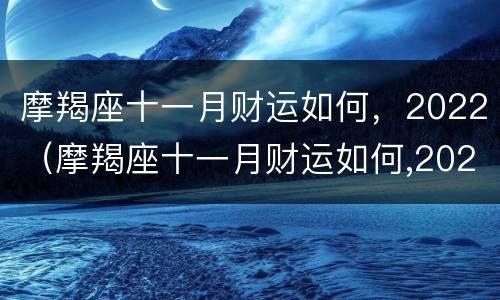 摩羯座十一月财运如何，2022（摩羯座十一月财运如何,2022年运势）