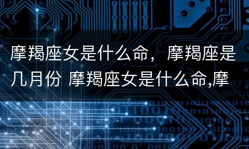 摩羯座女是什么命，摩羯座是几月份 摩羯座女是什么命,摩羯座是几月份出生的