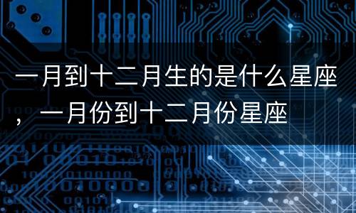 一月到十二月生的是什么星座，一月份到十二月份星座