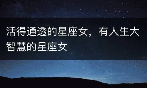 活得通透的星座女，有人生大智慧的星座女
