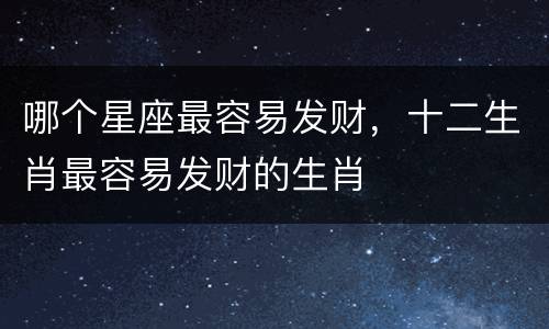 哪个星座最容易发财，十二生肖最容易发财的生肖