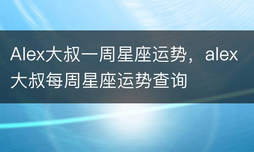 Alex大叔一周星座运势，alex大叔每周星座运势查询