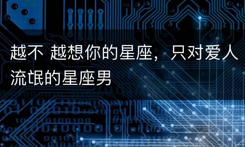 越不 越想你的星座，只对爱人流氓的星座男