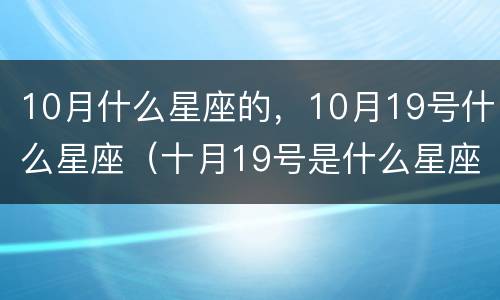 10月什么星座的，10月19号什么星座（十月19号是什么星座的）