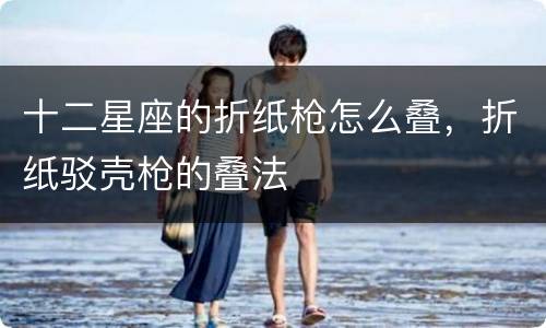 十二星座的折纸枪怎么叠，折纸驳壳枪的叠法