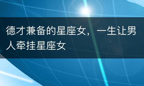 德才兼备的星座女，一生让男人牵挂星座女