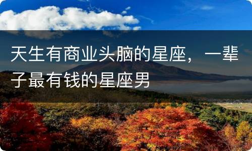 天生有商业头脑的星座，一辈子最有钱的星座男