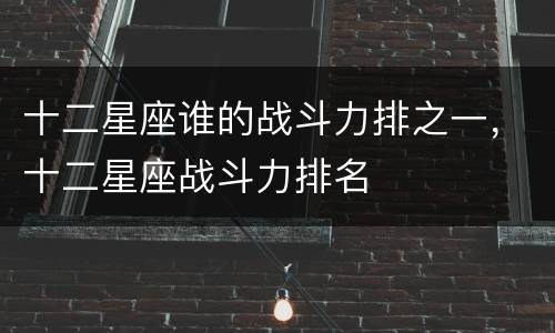十二星座谁的战斗力排之一，十二星座战斗力排名