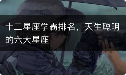 十二星座学霸排名，天生聪明的六大星座