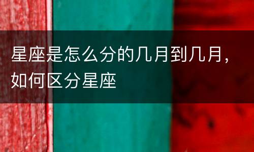 星座是怎么分的几月到几月，如何区分星座