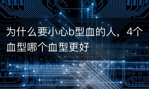 为什么要小心b型血的人，4个血型哪个血型更好