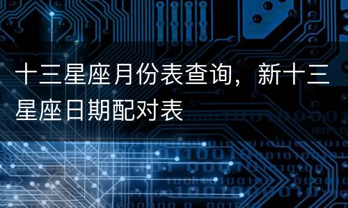 十三星座月份表查询，新十三星座日期配对表